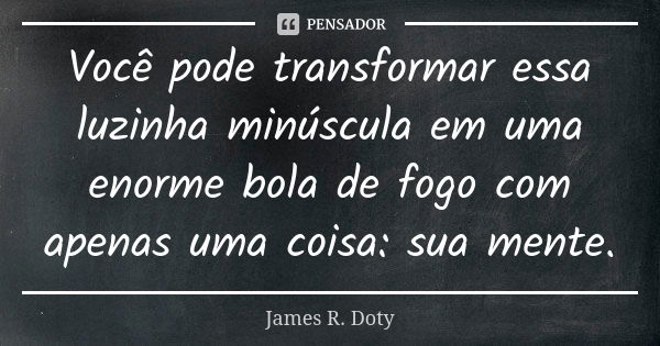 Você pode transformar essa luzinha minúscula em uma enorme bola de fogo com apenas uma coisa: sua mente.... Frase de James R. Doty.