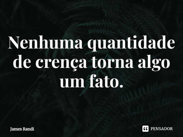 ⁠Nenhuma quantidade de crença torna algo um fato.... Frase de James Randi.