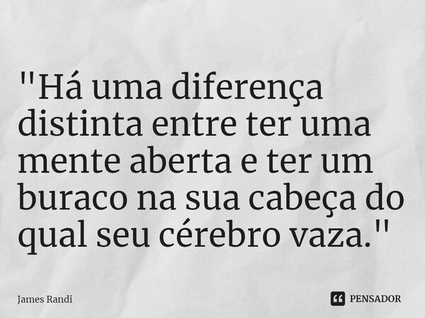 ⁠"Há uma diferença distinta entre ter uma mente aberta e ter um buraco na sua cabeça do qual seu cérebro vaza."... Frase de James Randi.