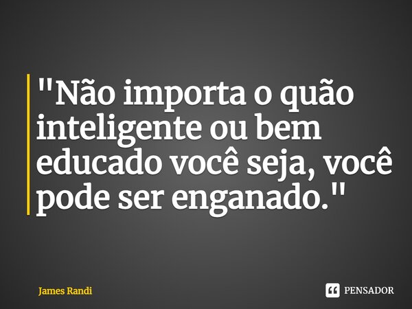 ⁠"Não importa o quão inteligente ou bem educado você seja, você pode ser enganado."... Frase de James Randi.