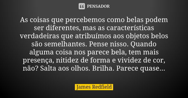 As coisas que percebemos como belas podem ser diferentes, mas as características verdadeiras que atribuímos aos objetos belos são semelhantes. Pense nisso. Quan... Frase de James Redfield.