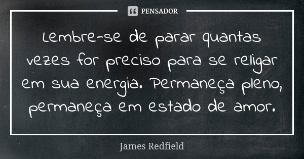 Lembre-se de parar quantas vezes for preciso para se religar em sua energia. Permaneça pleno, permaneça em estado de amor.... Frase de James Redfield.