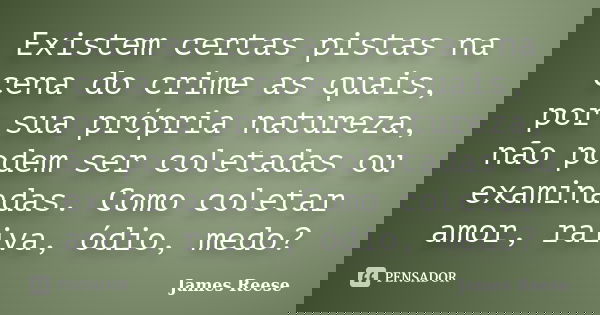 Existem certas pistas na cena do crime as quais, por sua própria natureza, não podem ser coletadas ou examinadas. Como coletar amor, raiva, ódio, medo?... Frase de James Reese.