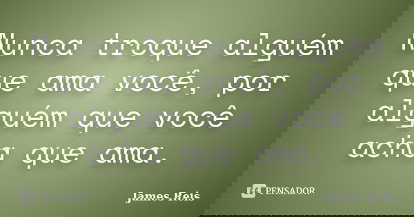 Nunca troque alguém que ama você, por alguém que você acha que ama.... Frase de James Reis.