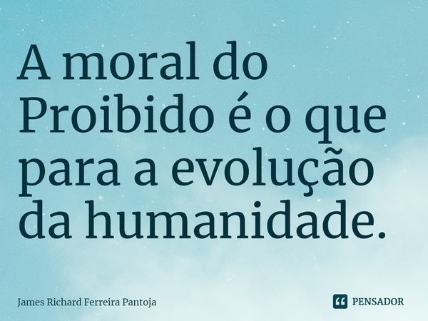⁠A moral do Proibido é o que para a evolução da humanidade.... Frase de James Richard Ferreira Pantoja.
