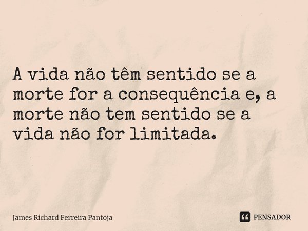 ⁠A vida não têm sentido se a morte for a consequência e, a morte não tem sentido se a vida não for limitada.... Frase de James Richard Ferreira Pantoja.