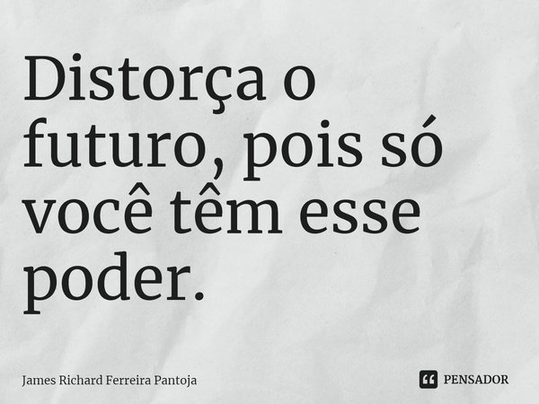 ⁠Distorça o futuro, pois só você têm esse poder.... Frase de James Richard Ferreira Pantoja.