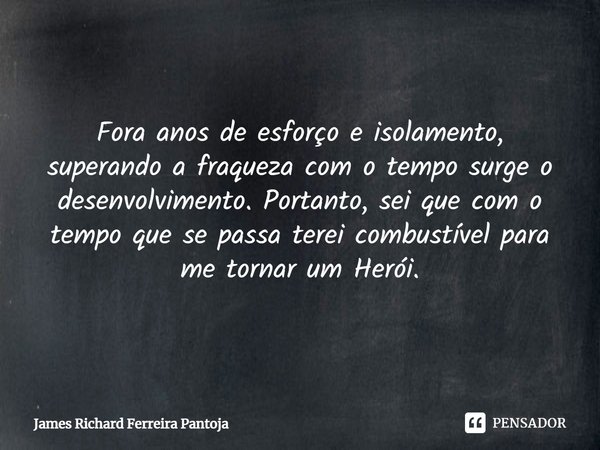 ⁠Fora anos de esforço e isolamento, superando a fraqueza com o tempo surge o desenvolvimento. Portanto, sei que com o tempo que se passa terei combustível para ... Frase de James Richard Ferreira Pantoja.