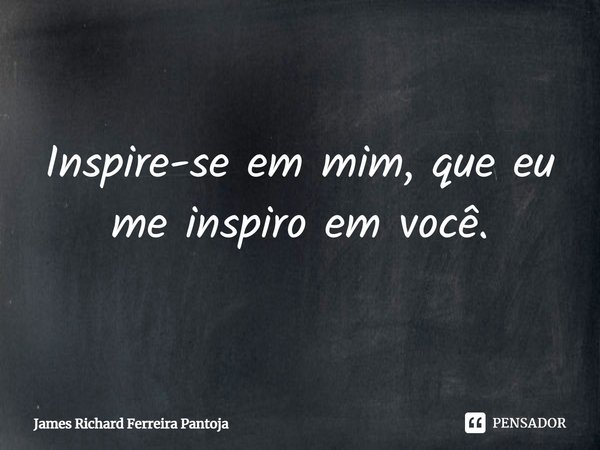 ⁠Inspire-se em mim, que eu me inspiro em você.... Frase de James Richard Ferreira Pantoja.