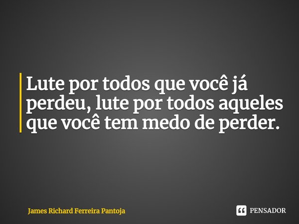 ⁠Lute por todos que você já perdeu, lute por todos aqueles que você tem medo de perder.... Frase de James Richard Ferreira Pantoja.