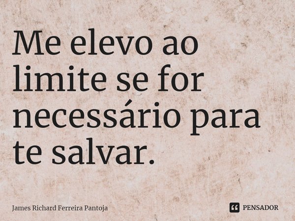 ⁠Me elevo ao limite se for necessário para te salvar.... Frase de James Richard Ferreira Pantoja.