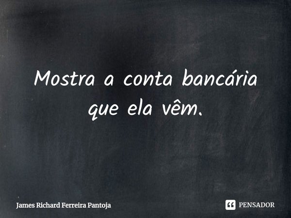 ⁠Mostra a conta bancária que ela vêm.... Frase de James Richard Ferreira Pantoja.