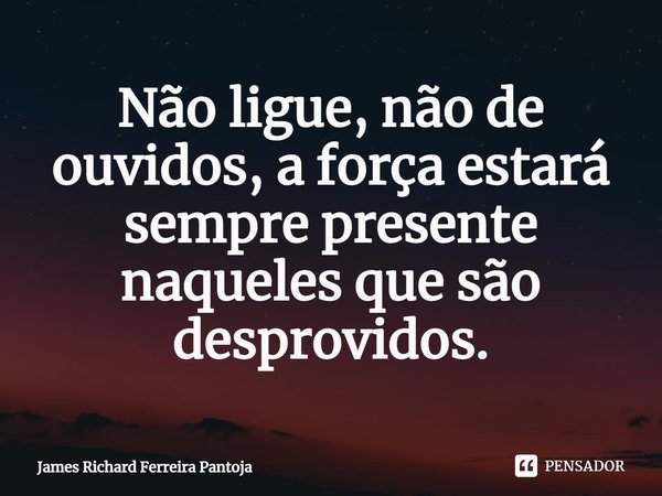⁠Não ligue, não de ouvidos, a força estará sempre presente naqueles que são desprovidos.... Frase de James Richard Ferreira Pantoja.