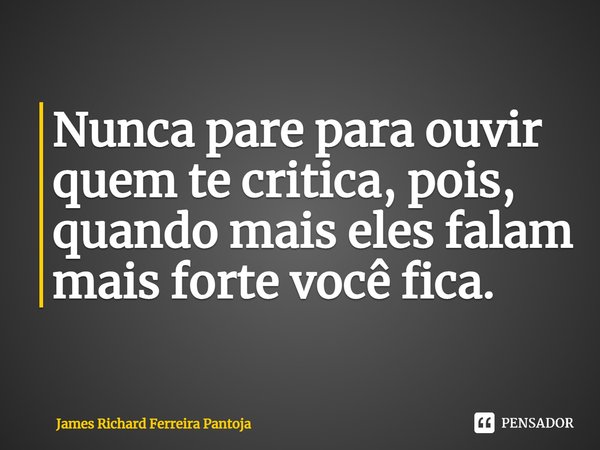 ⁠Nunca pare para ouvir quem te critica, pois, quando mais eles falam mais forte você fica.... Frase de James Richard Ferreira Pantoja.