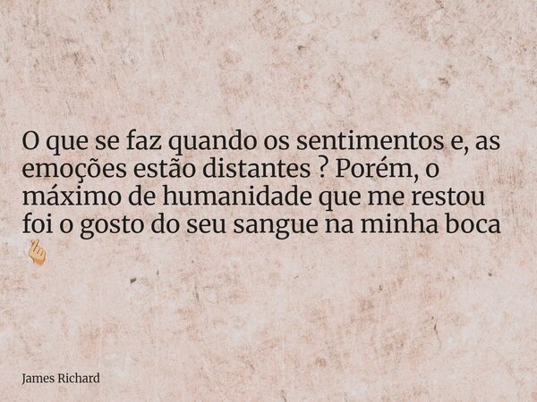 O que se faz quando os sentimentos e, as emoções estão distantes ? Porém, o máximo de humanidade que me restou foi o gosto do seu sangue na minha boca 🫰🏼... Frase de James Richard.
