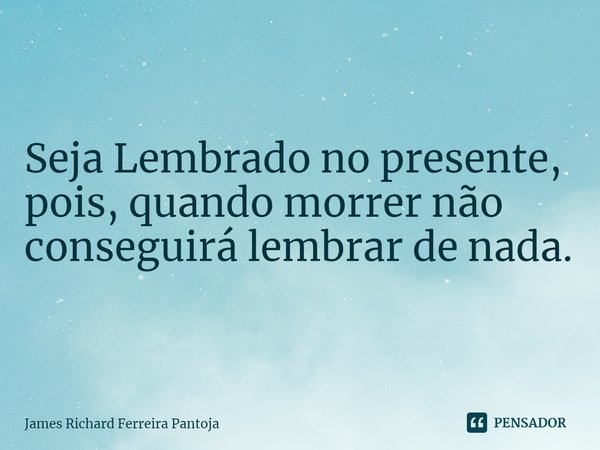 ⁠Seja Lembrado no presente, pois, quando morrer não conseguirá lembrar de nada.... Frase de James Richard Ferreira Pantoja.