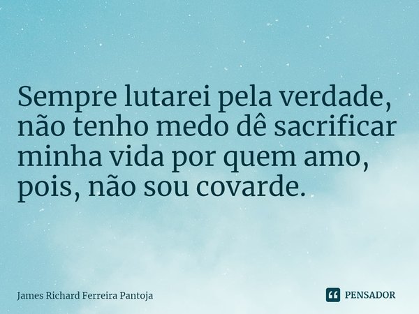 ⁠Sempre lutarei pela verdade, não tenho medo dê sacrificar minha vida por quem amo, pois, não sou covarde.... Frase de James Richard Ferreira Pantoja.
