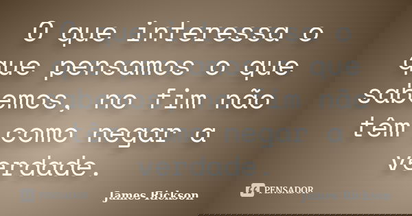 O que interessa o que pensamos o que sabemos, no fim não têm como negar a verdade.... Frase de James Rickson.