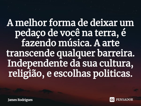 ⁠A melhor forma de deixar um pedaço de você na terra, é fazendo música. A arte transcende qualquer barreira. Independente da sua cultura, religião, e escolhas p... Frase de James Rodrigues.