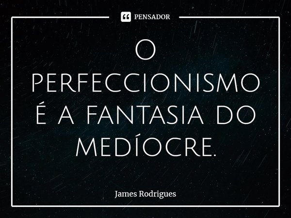 ⁠O perfeccionismo é a fantasia do medíocre.... Frase de James Rodrigues.