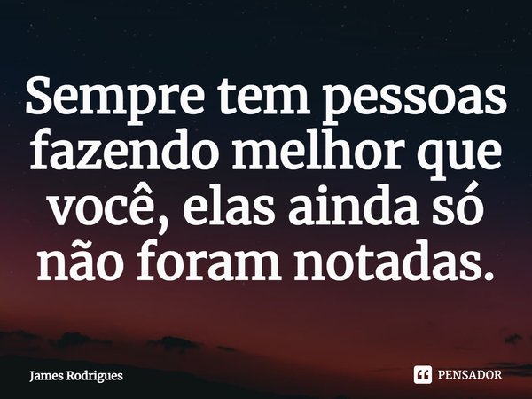 ⁠Sempre tem pessoas fazendo melhor que você, elas ainda só não foram notadas.... Frase de James Rodrigues.