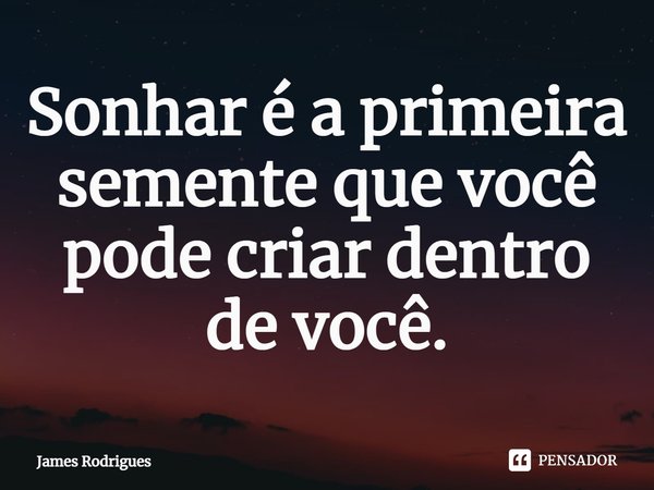 Sonhar é a primeira semente que você pode criar dentro de você.... Frase de James Rodrigues.