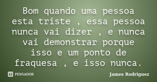 Bom quando uma pessoa esta triste , essa pessoa nunca vai dizer , e nunca vai demonstrar porque isso e um ponto de fraquesa , e isso nunca.... Frase de James Rodriguez.