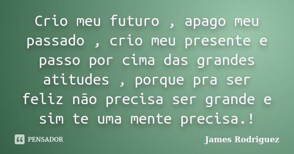 Crio meu futuro , apago meu passado , crio meu presente e passo por cima das grandes atitudes , porque pra ser feliz não precisa ser grande e sim te uma mente p... Frase de James Rodriguez.