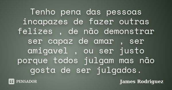 Tenho pena das pessoas incapazes de fazer outras felizes , de não demonstrar ser capaz de amar , ser amigavel , ou ser justo porque todos julgam mas não gosta d... Frase de James Rodriguez.