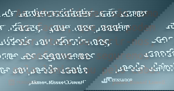 As adversidades são como as facas, que nos podem ser úteis ou ferir-nos, conforme as seguremos pela lâmina ou pelo cabo.... Frase de James Russel Lowell.