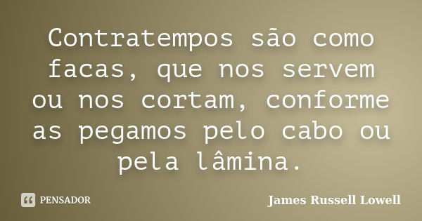 Contratempos são como facas, que nos servem ou nos cortam, conforme as pegamos pelo cabo ou pela lâmina.... Frase de James Russell Lowell.