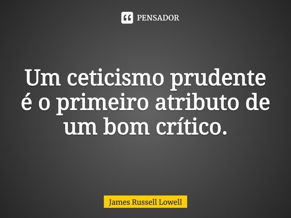 Um ceticismo prudente é o primeiro atributo de um bom crítico.... Frase de James Russell Lowell.