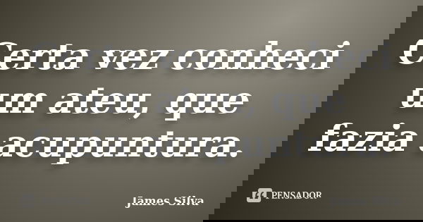 Certa vez conheci um ateu, que fazia acupuntura.... Frase de James Silva.