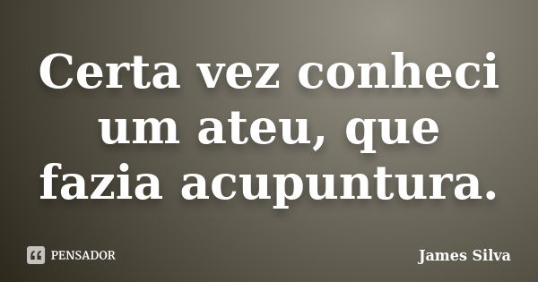 Certa vez conheci um ateu, que fazia acupuntura.... Frase de James Silva.