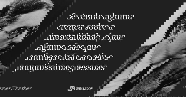 Se tenho alguma crença sobre a imortalidade, é que alguns cães que conheço irão ao céu e pouquíssimas pessoas.... Frase de James Thurber.