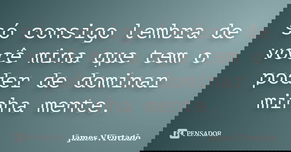 só consigo lembra de você mina que tem o poder de dominar minha mente.... Frase de James.VFurtado.