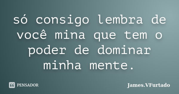 só consigo lembra de você mina que tem o poder de dominar minha mente.... Frase de James.VFurtado.