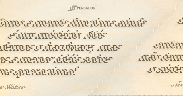 Como a mente funciona ainda é um mistério. Nós entendemos o hardware, mas não temos a menor idéia sobre o sistema operacional.... Frase de James Watson.