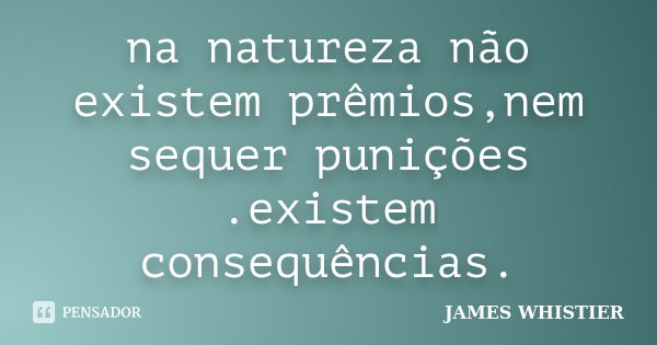 na natureza não existem prêmios,nem sequer punições .existem consequências.... Frase de JAMES WHISTIER.