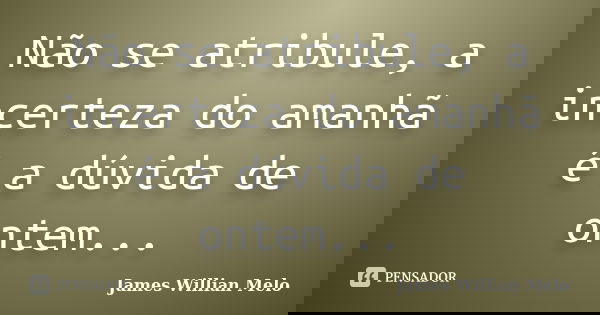 Não se atribule, a incerteza do amanhã é a dúvida de ontem...... Frase de James Willian Melo.