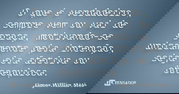 O que é verdadeiro, sempre vem ou vai de graça, motivando-se unicamente pela intenção, seja ela afetiva ou obsequiosa.... Frase de James Willian Melo.