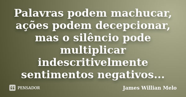 Palavras podem machucar, ações podem decepcionar, mas o silêncio pode multiplicar indescritivelmente sentimentos negativos...... Frase de James Willian Melo.