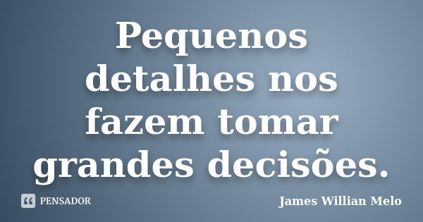 Pequenos detalhes nos fazem tomar grandes decisões.... Frase de James Willian Melo.