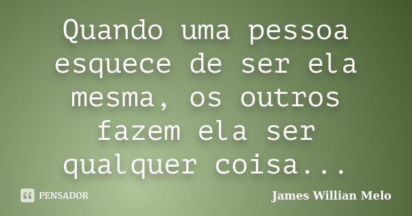 Quando uma pessoa esquece de ser ela mesma, os outros fazem ela ser qualquer coisa...... Frase de James Willian Melo.