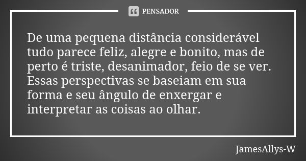 De uma pequena distância considerável tudo parece feliz, alegre e bonito, mas de perto é triste, desanimador, feio de se ver. Essas perspectivas se baseiam em s... Frase de JamesAllys-W.