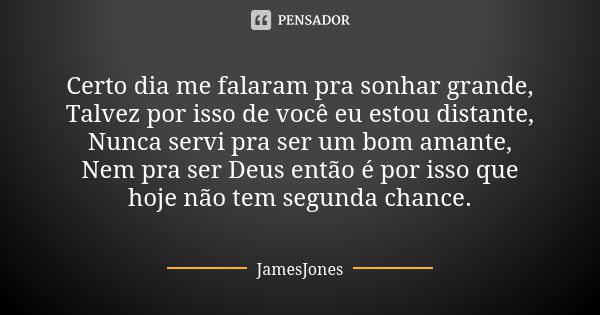 Certo dia me falaram pra sonhar grande, Talvez por isso de você eu estou distante, Nunca servi pra ser um bom amante, Nem pra ser Deus então é por isso que hoje... Frase de JamesJones.