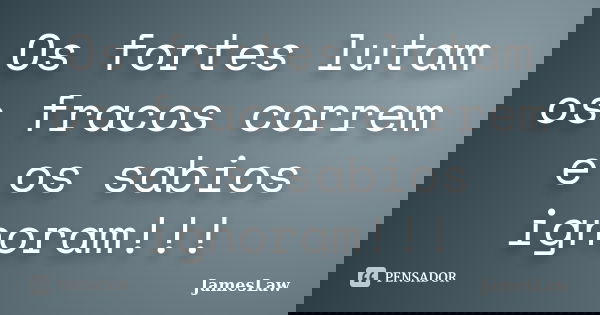 Os fortes lutam os fracos correm e os sabios ignoram!!!... Frase de JamesLaw.