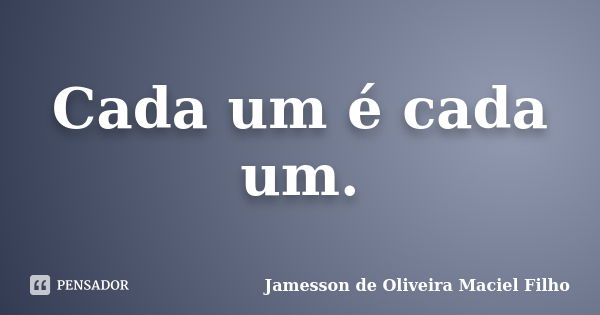 Cada um é cada um.... Frase de Jamesson de Oliveira Maciel Filho.