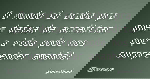 O mundo só acaba pra quem deixa de acreditar que a vida pode nos surpreender amanhã!... Frase de Jamesthoot.