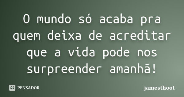 O mundo só acaba pra quem deixa de acreditar que a vida pode nos surpreender amanhã!... Frase de Jamesthoot.